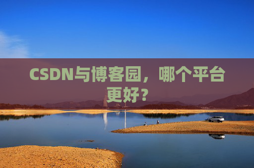 CSDN与博客园，哪个平台更好？