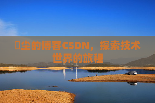 玦尘的博客CSDN，探索技术世界的旅程